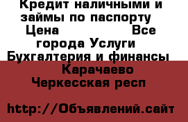 Кредит наличными и займы по паспорту › Цена ­ 2 000 000 - Все города Услуги » Бухгалтерия и финансы   . Карачаево-Черкесская респ.